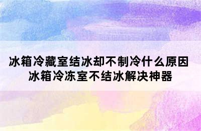 冰箱冷藏室结冰却不制冷什么原因 冰箱冷冻室不结冰解决神器